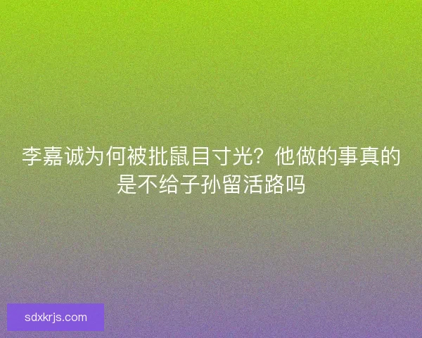 李嘉诚为何被批鼠目寸光？他做的事真的是不给子孙留活路吗