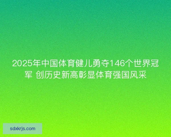 2025年中国体育健儿勇夺146个世界冠军 创历史新高彰显体育强国风采