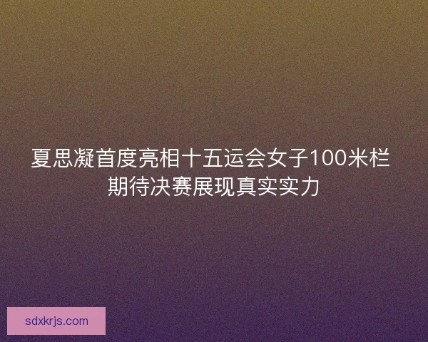 夏思凝首度亮相十五运会女子100米栏 期待决赛展现真实实力