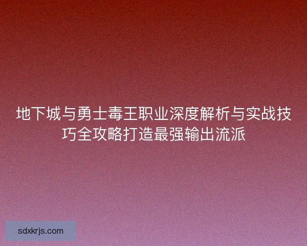 地下城与勇士毒王职业深度解析与实战技巧全攻略打造最强输出流派