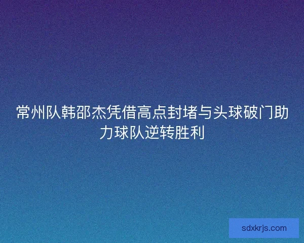 常州队韩邵杰凭借高点封堵与头球破门助力球队逆转胜利