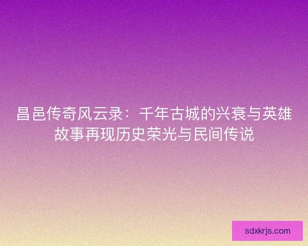 昌邑传奇风云录：千年古城的兴衰与英雄故事再现历史荣光与民间传说