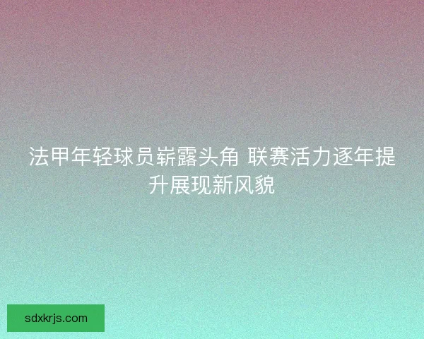 法甲年轻球员崭露头角 联赛活力逐年提升展现新风貌