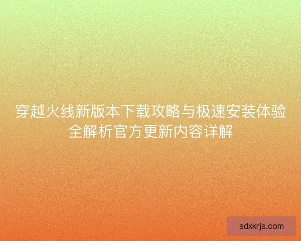 穿越火线新版本下载攻略与极速安装体验全解析官方更新内容详解
