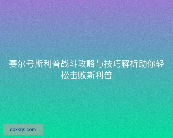 赛尔号斯利普战斗攻略与技巧解析助你轻松击败斯利普