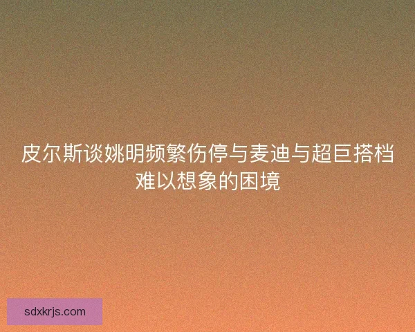 皮尔斯谈姚明频繁伤停与麦迪与超巨搭档难以想象的困境
