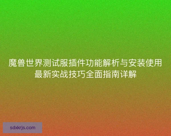 魔兽世界测试服插件功能解析与安装使用最新实战技巧全面指南详解