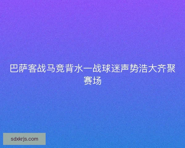 巴萨客战马竞背水一战球迷声势浩大齐聚赛场