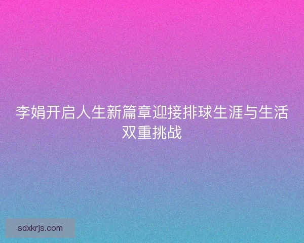 李娟开启人生新篇章迎接排球生涯与生活双重挑战